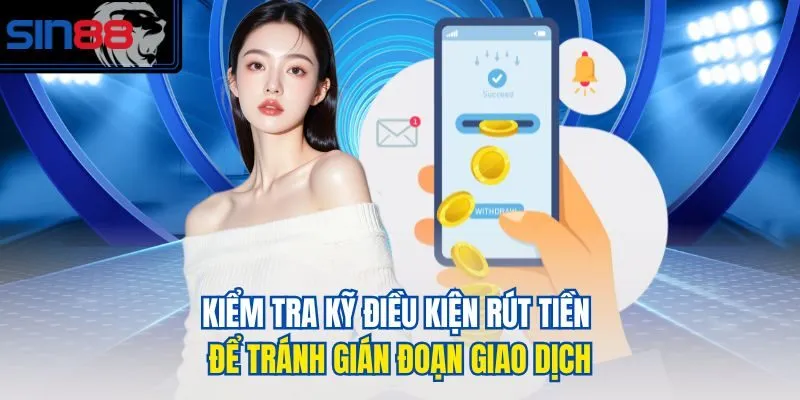Kiểm tra kỹ điều kiện rút tiền để tránh gián đoạn giao dịch